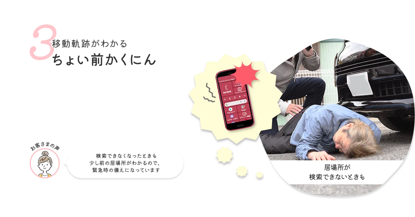 3 少し前の居場所がわかるちょい前かくにん お客さまの声 検索できなくなったときも少し前の居場所がわかるので、緊急時の備えになっています